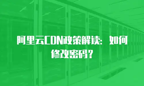 阿里云CDN政策解读：如何修改密码？