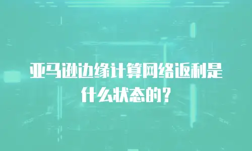 亚马逊边缘计算网络返利是什么状态的？