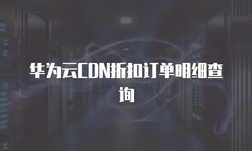 华为云CDN折扣订单明细查询