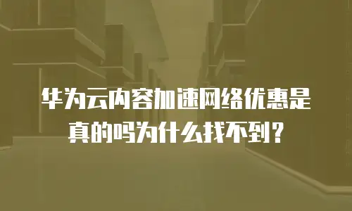 华为云内容加速网络优惠是真的吗为什么找不到？