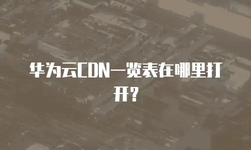 华为云CDN一览表在哪里打开？