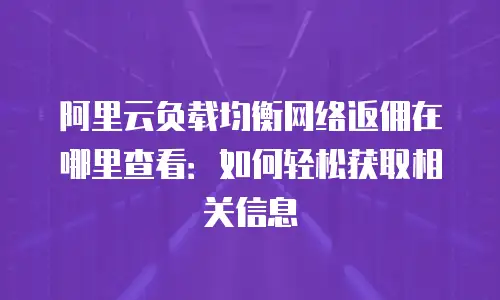 阿里云负载均衡网络返佣在哪里查看：如何轻松获取相关信息
