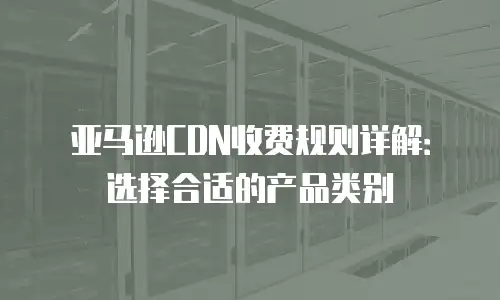 亚马逊CDN收费规则详解：选择合适的产品类别