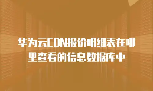 华为云CDN报价明细表在哪里查看的信息数据库中