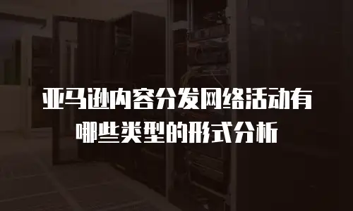 亚马逊内容分发网络活动有哪些类型的形式分析