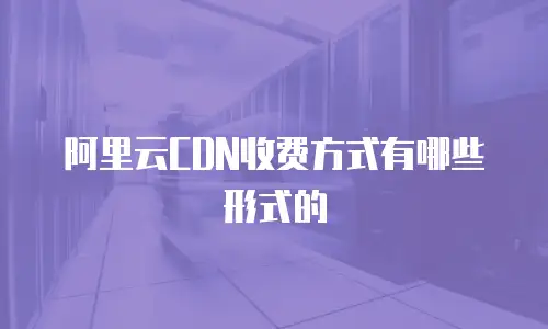 阿里云CDN收费方式有哪些形式的