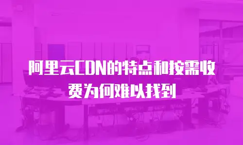 阿里云CDN的特点和按需收费为何难以找到