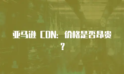 亚马逊 CDN：价格是否昂贵？