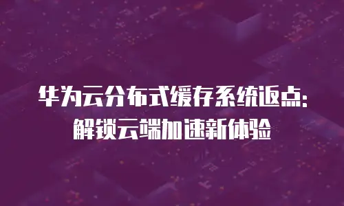 华为云分布式缓存系统返点:解锁云端加速新体验