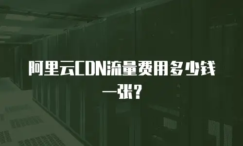 阿里云CDN流量费用多少钱一张？