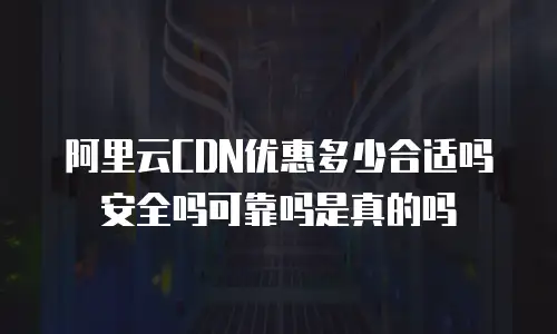 阿里云CDN优惠多少合适吗安全吗可靠吗是真的吗
