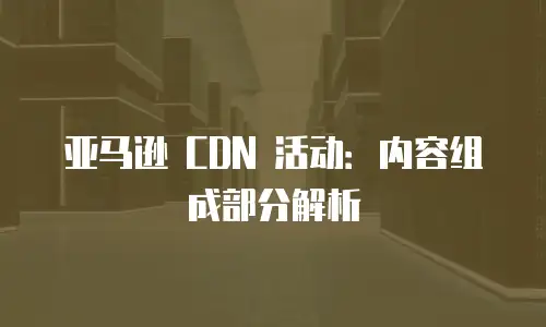 亚马逊 CDN 活动：内容组成部分解析