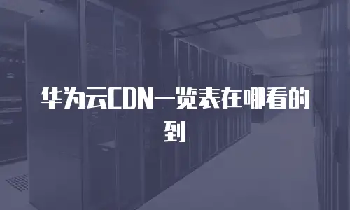 华为云CDN一览表在哪看的到