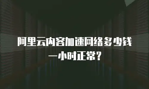 阿里云内容加速网络多少钱一小时正常？