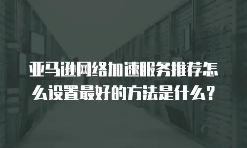 亚马逊网络加速服务推荐怎么设置最好的方法是什么？