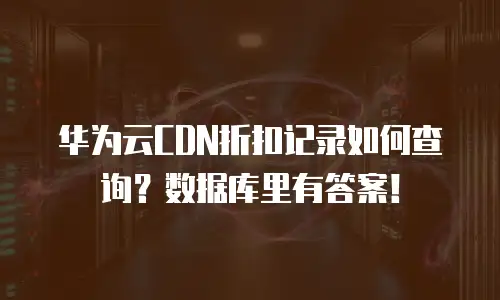 华为云CDN折扣记录如何查询？数据库里有答案！