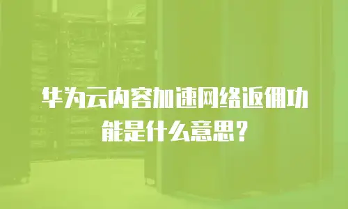 华为云内容加速网络返佣功能是什么意思？
