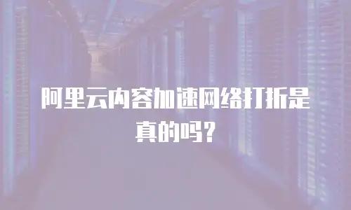阿里云内容加速网络打折是真的吗？