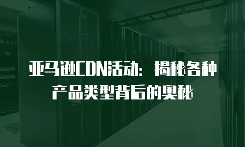 亚马逊CDN活动：揭秘各种产品类型背后的奥秘