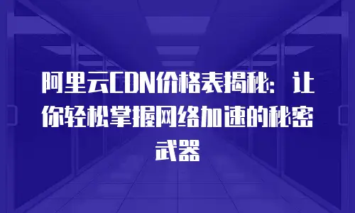 阿里云CDN价格表揭秘：让你轻松掌握网络加速的秘密武器