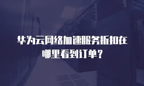 华为云网络加速服务折扣在哪里看到订单？