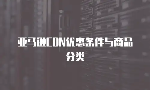 亚马逊CDN优惠条件与商品分类