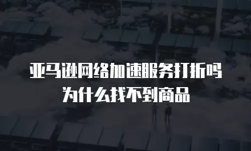 亚马逊网络加速服务打折吗为什么找不到商品