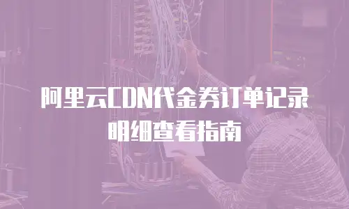阿里云CDN代金券订单记录明细查看指南