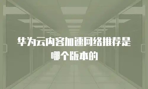 华为云内容加速网络推荐是哪个版本的