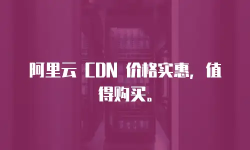 阿里云 CDN 价格实惠，值得购买。