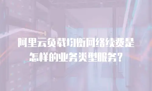 阿里云负载均衡网络续费是怎样的业务类型服务？