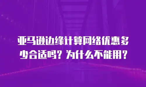 亚马逊边缘计算网络优惠多少合适吗？为什么不能用？