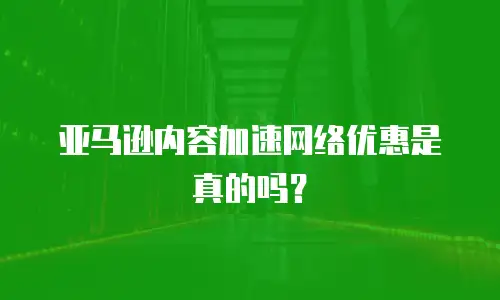 亚马逊内容加速网络优惠是真的吗？