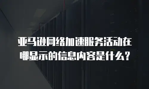 亚马逊网络加速服务活动在哪显示的信息内容是什么？