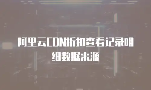 阿里云CDN折扣查看记录明细数据来源