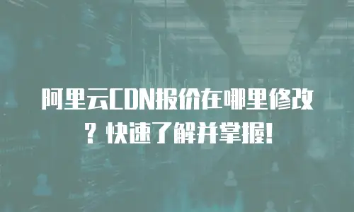 阿里云CDN报价在哪里修改？快速了解并掌握！