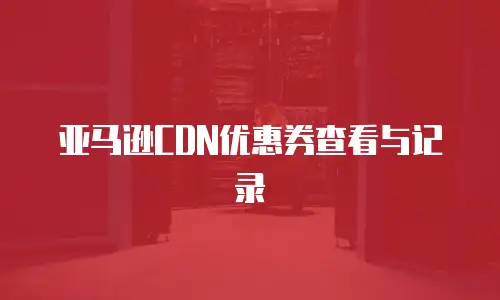 亚马逊CDN优惠券查看与记录