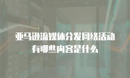 亚马逊流媒体分发网络活动有哪些内容是什么