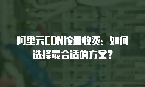 阿里云CDN按量收费：如何选择最合适的方案？