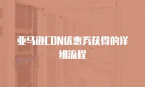 亚马逊CDN优惠券获得的详细流程