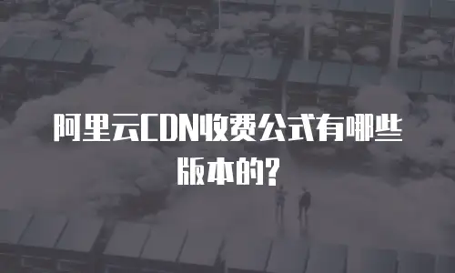 阿里云CDN收费公式有哪些版本的?