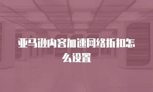 亚马逊内容加速网络折扣怎么设置