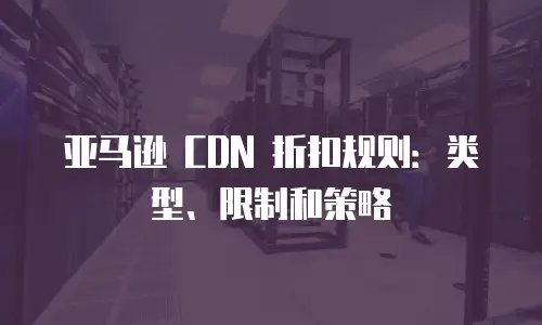 亚马逊 CDN 折扣规则：类型、限制和策略