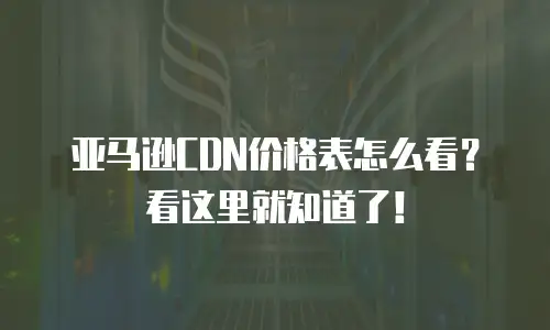 亚马逊CDN价格表怎么看？看这里就知道了！