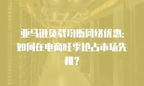 亚马逊负载均衡网络优惠：如何在电商旺季抢占市场先机？
