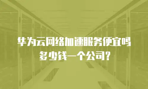 华为云网络加速服务便宜吗多少钱一个公司？