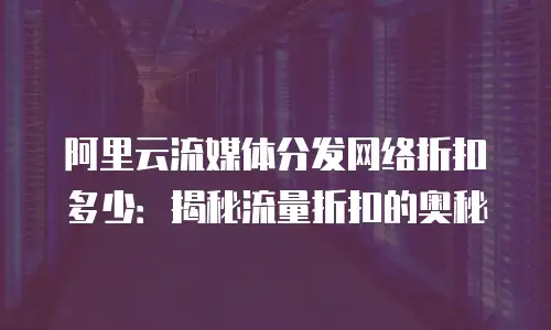 阿里云流媒体分发网络折扣多少：揭秘流量折扣的奥秘