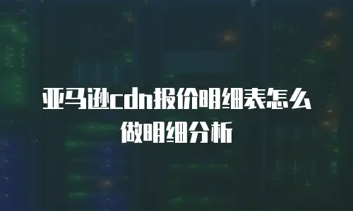 亚马逊cdn报价明细表怎么做明细分析