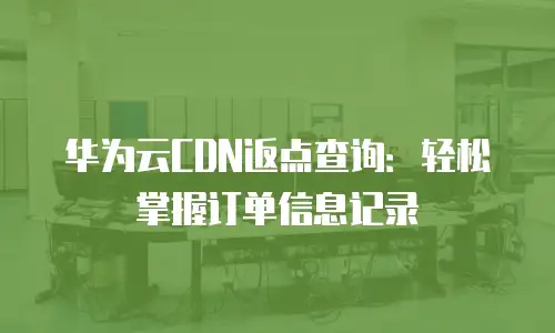 华为云CDN返点查询：轻松掌握订单信息记录