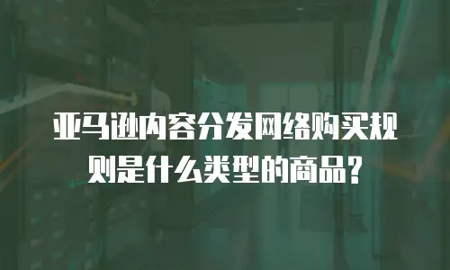 亚马逊内容分发网络购买规则是什么类型的商品?